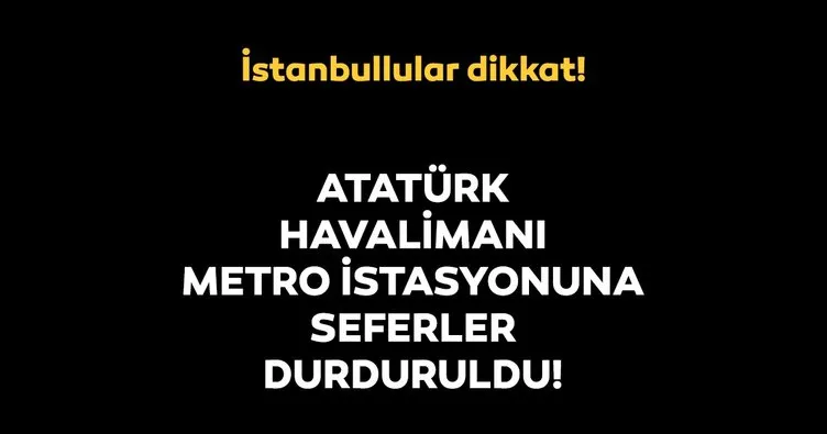 Son dakika: Atatürk Havalimanı metro istasyonuna seferler durduruldu