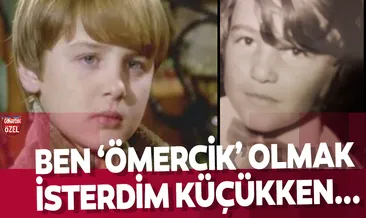 Ben ‘Ömercik’ olmak isterdim küçükken...