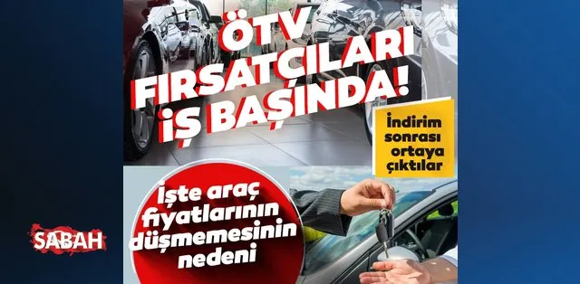Otv Indirimi Sonrasi Ortaya Ciktilar Otv Firsatcilari Is Basinda Araba Fiyatlari Neden Dusmuyor Son Dakika Haberler