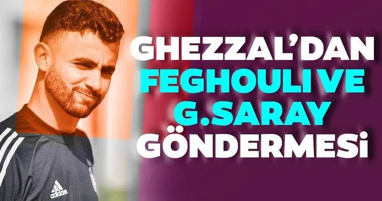 Beşiktaşlı yıldız Ghezzal’dan Feghouli ve Galatasaray göndermesi