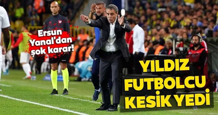 Ersun Yanal’dan Fenerbahçe’nin yıldızına kesik!