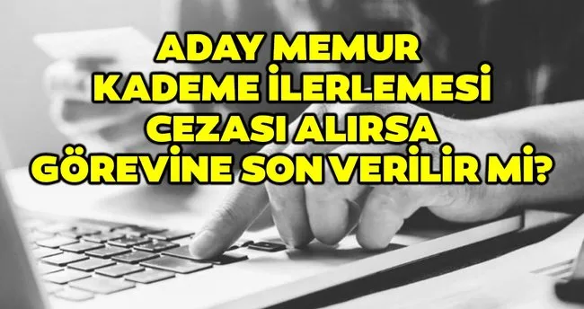 sabah memurlar aday memur kademe ilerlemesi cezasi alirsa gorevine son verilir mi haberler haberleri