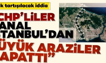 Çok tartışılacak iddia! CHP’liler Kanal İstanbul güzergahında ciddi arazi kapattı