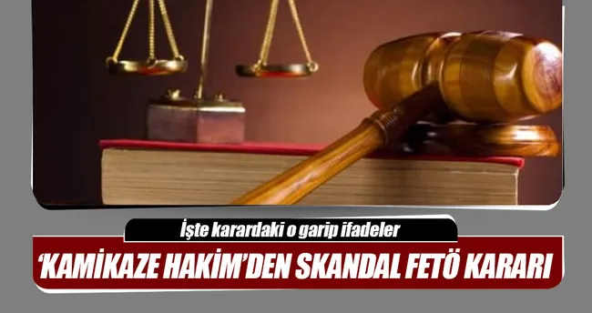 ‘Kamikaze hâkim’in skandal FETÖ kararı