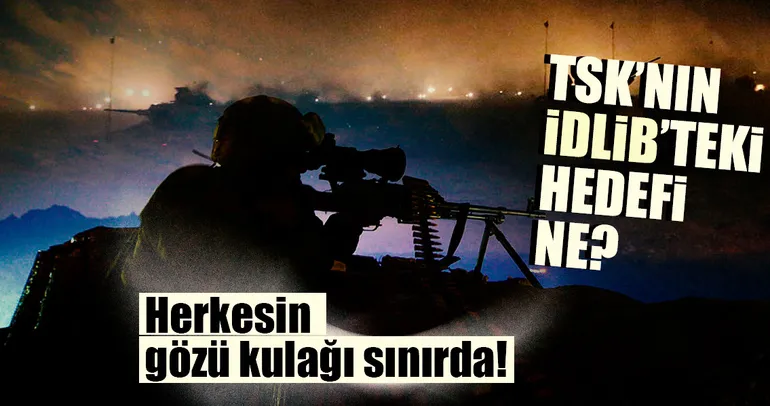 Son dakika: TSK’nın İdlib’teki hedefi ne?