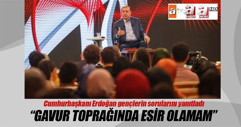 Cumhurbaşkanı Erdoğan: Gavur toprağında esir olamam