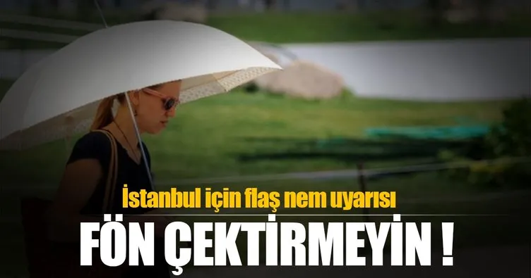 İstanbul için flaş nem uyarısı: Fön çektirmeyin