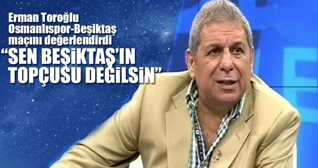 Erman Toroğlu: ’Sen Beşiktaş’ın topçusu değilsin!’