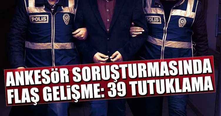 Ankesör soruşturmasında flaş gelişme: 39 tutuklama