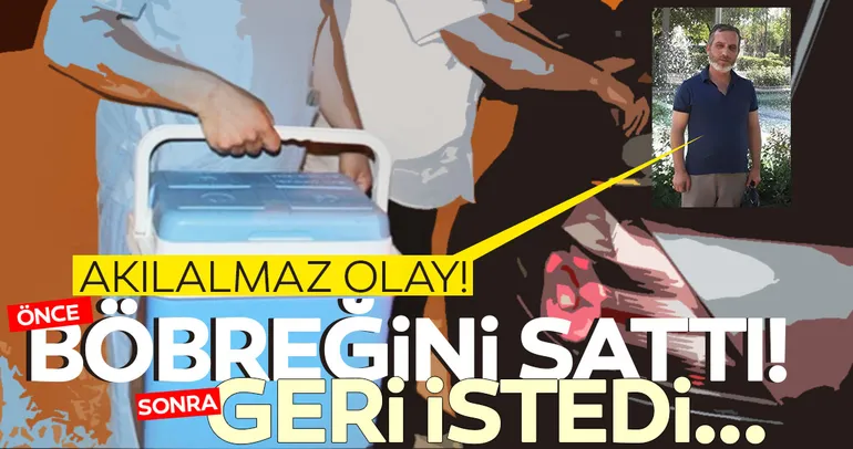 Görülmemiş organ ticareti! Önce böbreğini sattı, sonra geri istedi!