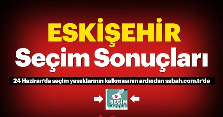 Eskişehir seçim sonuçları!  2018 Eskişehir seçim sonucu ve oy oranları canlı burada!