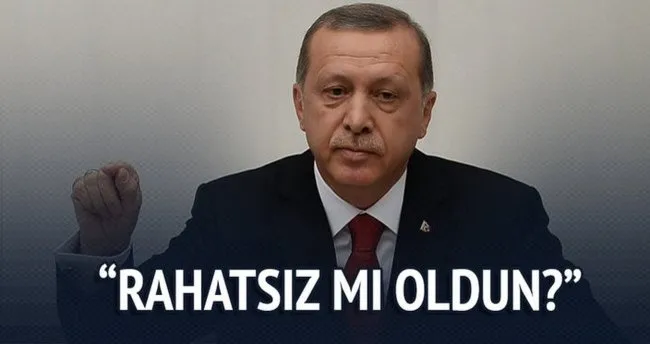 Erdoğan: Rahatsız mı oldun?