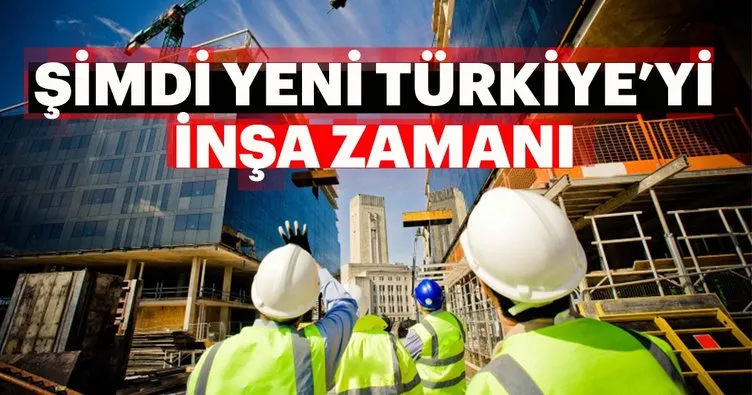 Şimdi yeni Türkiye’yi inşa zamanı