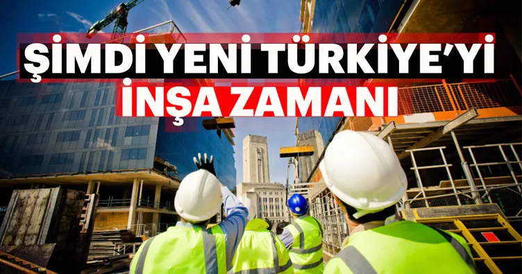 Şimdi yeni Türkiye’yi inşa zamanı