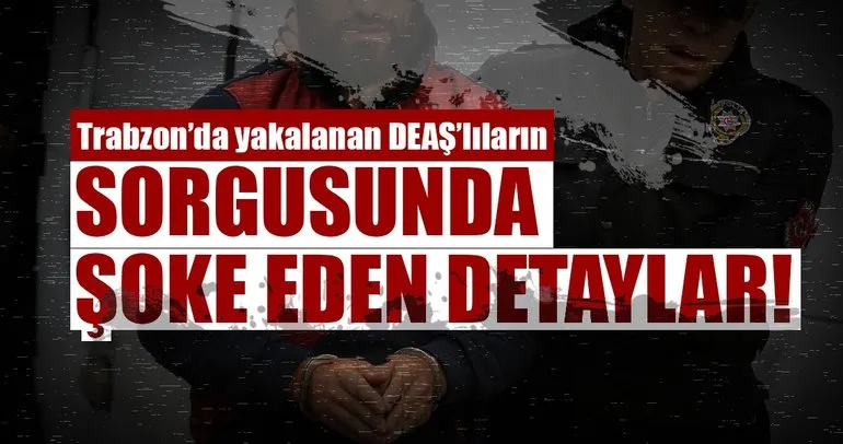 Son dakika: Trabzon’da yakalanan DEAŞ’lıların sorgusunda şok detaylar ortaya çıktı