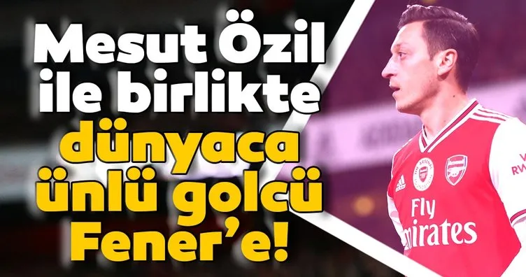 Mesut Özil ile birlikte dünyaca ünlü golcü Fenerbahçe’ye!