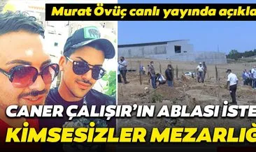 Murat Övüç’ten son dakika Caner Çalışır açıklaması! Kimsesizler mezarlığına gömüldüğü iddia edilmişti...