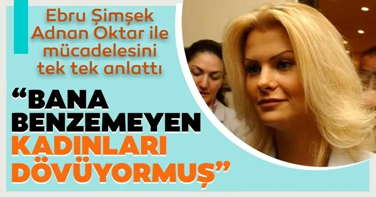 Ebru Şimşek’ten Adnan Oktar açıklaması! Bana benzemeyen kadınları dövüyormuş