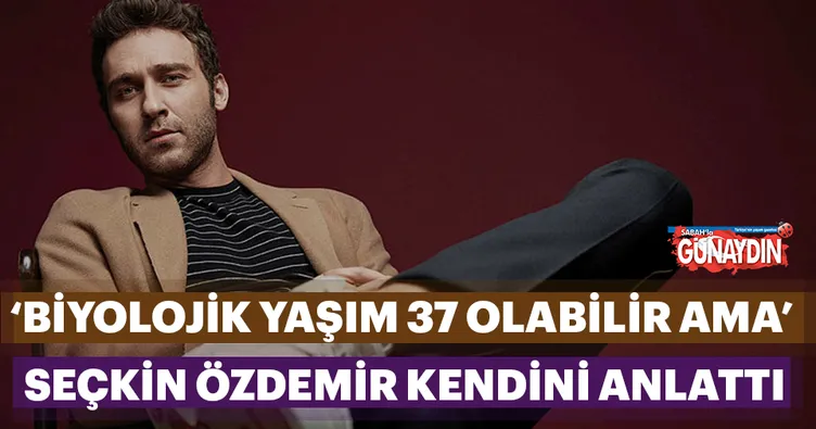 Seçkin Özdemir: Biyolojik yaşım 37 hissettiğim yaş 25