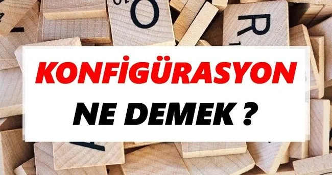 Konfigürasyon Ne Demek? TDK’ya Göre Konfigürasyon Sözlük Anlamı Nedir?