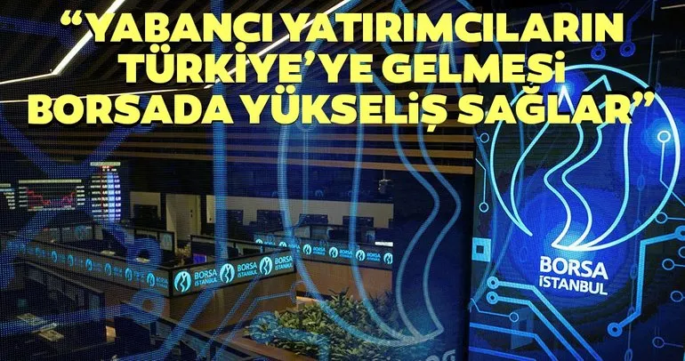 Yabancı yatırımcıların Türkiye’ye gelmesi borsada yükseliş sağlar”