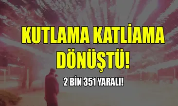 Kutlama katliama dönüştü! 2 bin 351 yaralı!