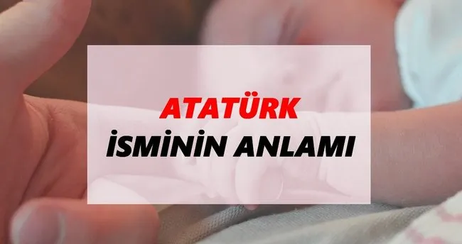 Atatürk İsminin Anlamı Nedir? Atatürk İsmi Ne Demek, Ne Anlama Geliyor?