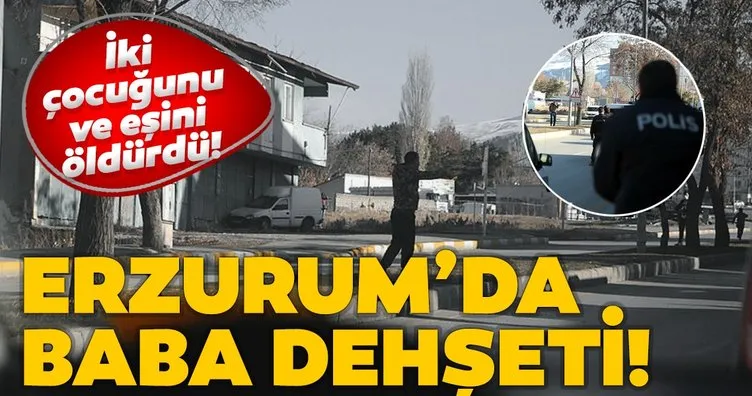 Erzurum’da baba dehşeti! Eşini ve iki çocuğunu öldürdü!
