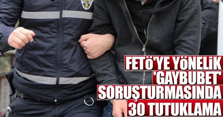 FETÖ'ye yönelik 'gaybubet' soruşturmasında 30 tutuklama