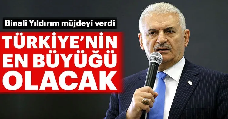 Binali Yıldırım müjdeyi verdi: Türkiye’nin en büyüğü olacak