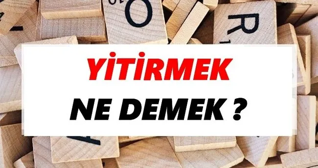 Yitirmek Ne Demek? TDK’ya Göre Yitirmek Sözlük Anlamı Nedir?