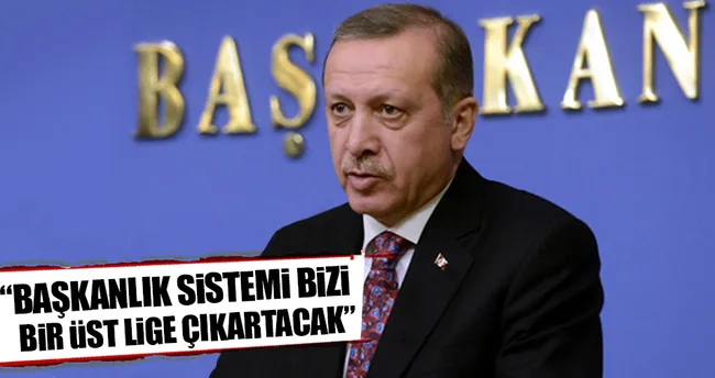 Başkanlık sistemi bizi üst lige çıkaracak