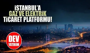 İstanbul’a ’gaz ve elektrik ticaret platformu’ geliyor