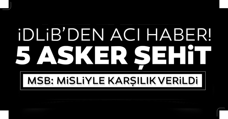 Milli Savunma Bakanlığı'ndan son dakika açıklaması: İdlib'de 5 asker şehit oldu! Sınırda hareketlilik...