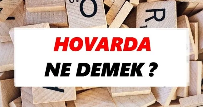 Hovarda Ne Demek? TDK’ya Göre Hovarda Sözlük Anlamı Nedir?