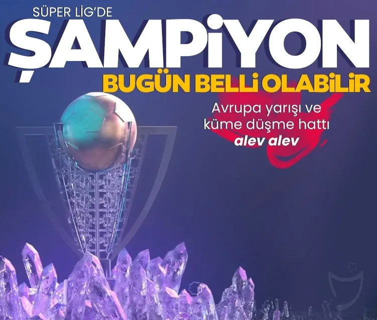 Süper Lig’de şampiyon bugün belli olabilir! Avrupa yarışı ve küme düşme hattı alev alev