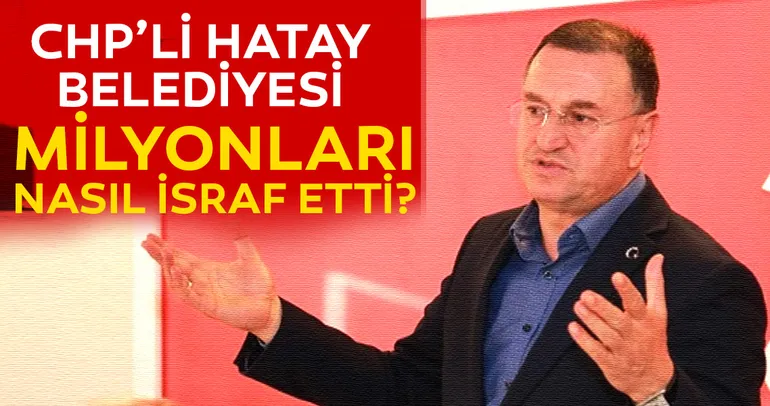 CHP’li Hatay Belediyesi milyonları nasıl israf etti?