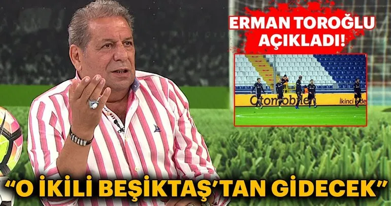 Erman Toroğlu: O oyuncular Beşiktaş’tan gidecek