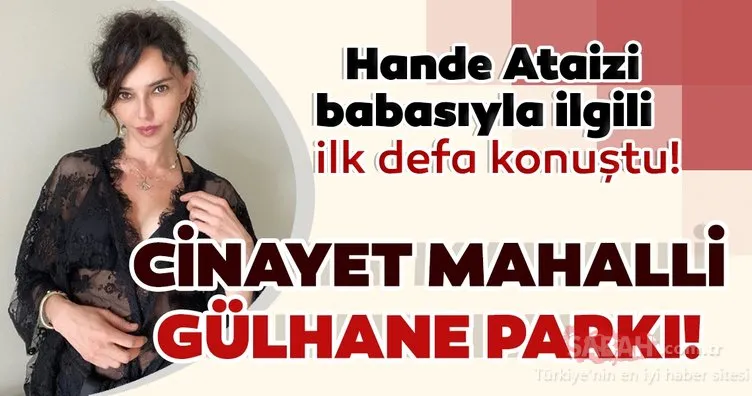 Hande Ataizi’nin iç acıtan Babalar Günü paylaşımı! Hande Ataizi: Cinayet mahalli Gülhane Parkı...