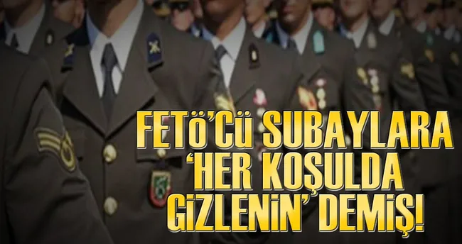 FETÖ’cü subaylara ‘her koşulda gizlenin’ demiş