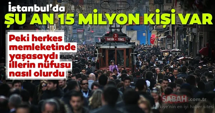 İstanbul’da şuan 15 milyon kişi yaşıyor! Peki herkes memleketinde yaşasaydı illerin nüfusları nasıl olurdu?