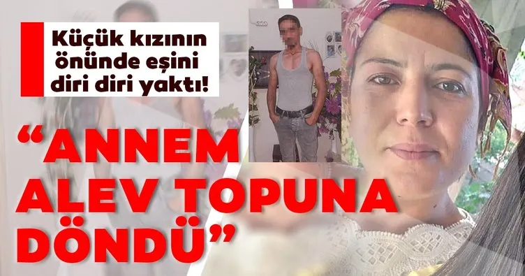 SON DAKİKA HABER: Küçük kızının önünde diri diri eşini yaktı! Acı ifade: Annem alev topuna döndü