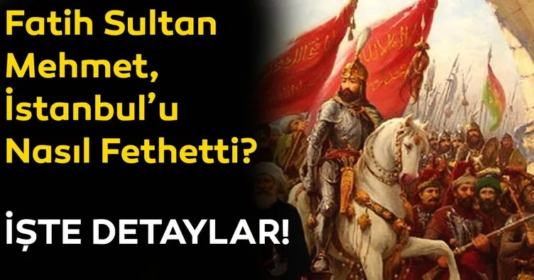 Fatih Sultan Mehmet İstanbul’u nasıl fethetti? İşte tüm detaylar...