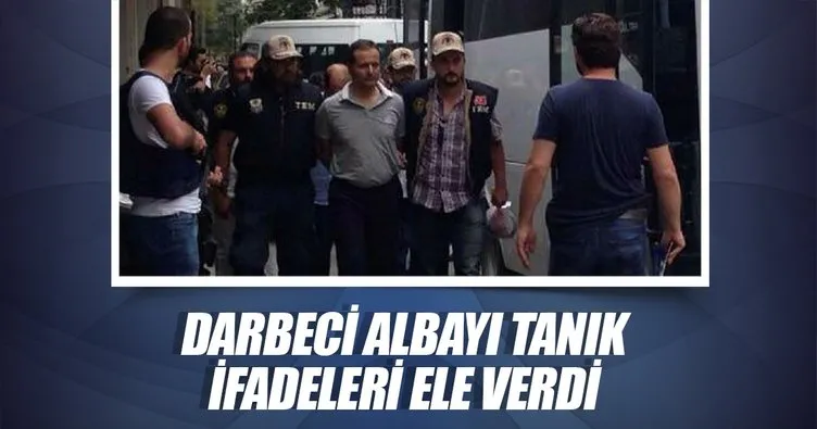 Darbeci albayı tanık ifadeleri ele verdi
