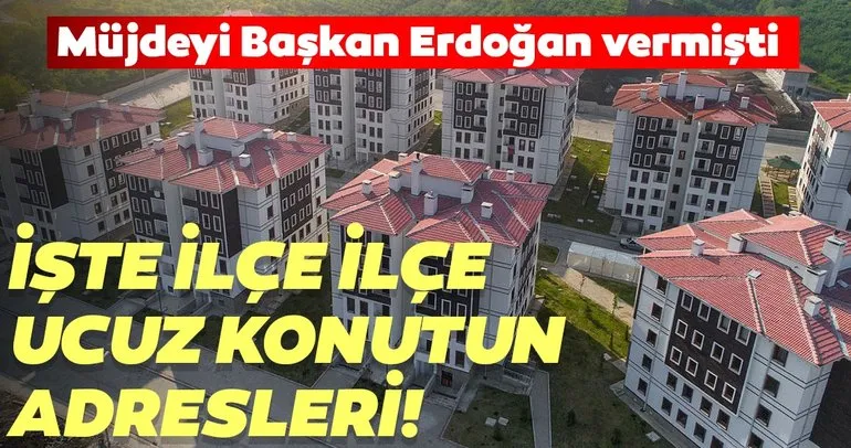 Müjdeyi Başkan Erdoğan vermişti! İşte ilçe ilçe ucuz konutun adresleri