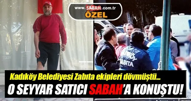 Kadıköy Belediyesi zabıtalarının saldırdığı seyyar satıcı SABAH’a konuştu!