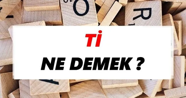 Ti Ne Demek? TDK’ya Göre Ti Sözlük Anlamı Nedir?