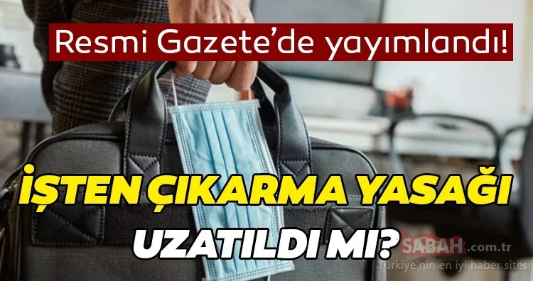 SON DAKİKA! İşten çıkarma yasağı uzatıldı mı? İşten çıkarma yasağı ne zaman sona erecek?