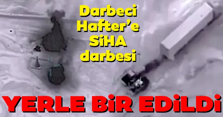 Darbeci Hafter'e SİHA şoku! Yerle bir edildi
