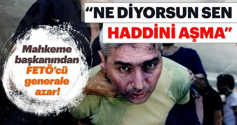 Mahkeme başkanından FETÖ’cü generale sert tepki: Haddini aşma